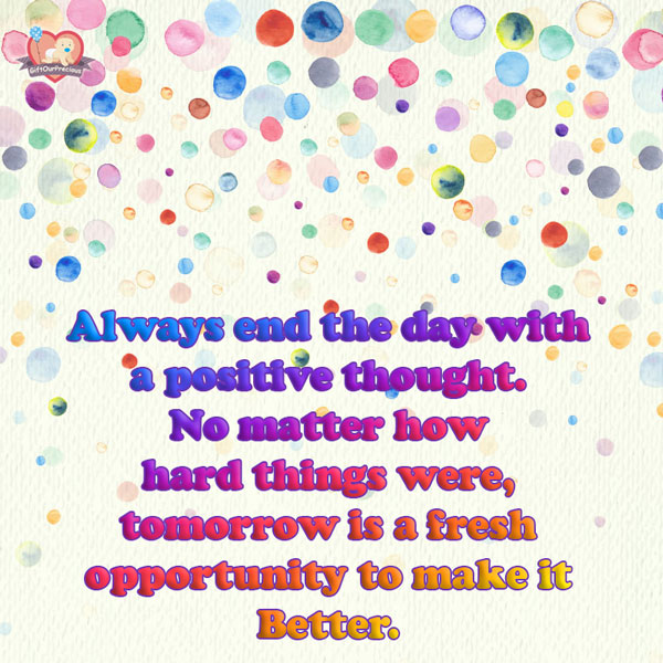 Always end the day with a positive thought. No matter how hard things were, tomorrow is a fresh opportunity to make it Better.