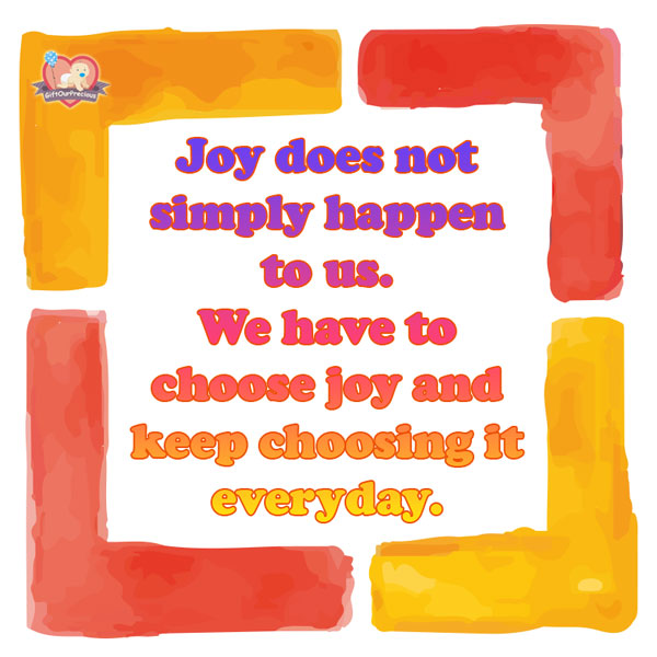 Joy does not simply happen to us. We have to choose joy and keep choosing it everyday.