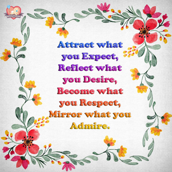 Attract what you Expect, Reflect what you Desire, Become what you Respect, Mirror what you Admire.