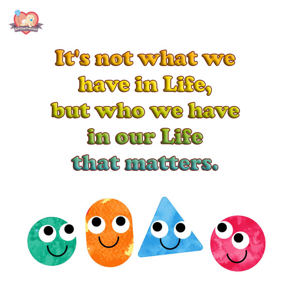 It's not what we have in Life, but who we have in our Life that matters.