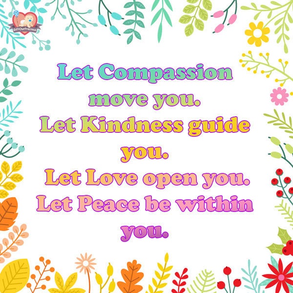 Let Compassion move you. Let Kindness guide you. Let Love open you. Let Peace be within you.