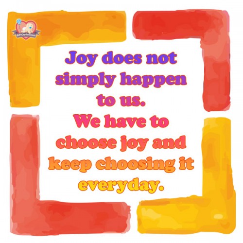 Joy does not simply happen to us. We have to choose joy and keep choosing it everyday.