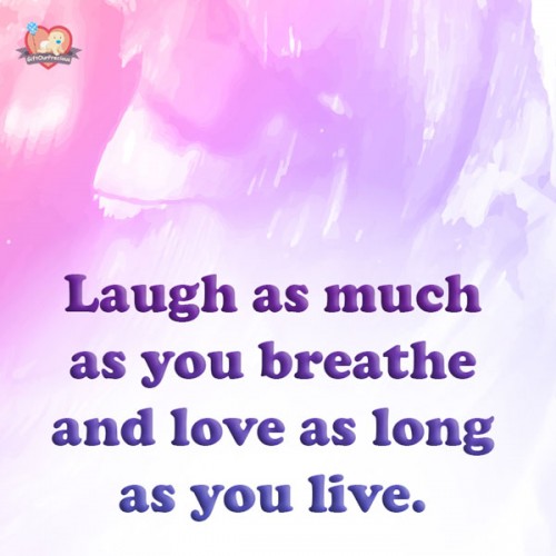 Laugh as much as you breathe and love as long as you live.