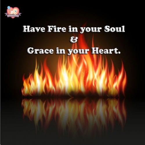 Have Fire in your Soul & Grace in your Heart.