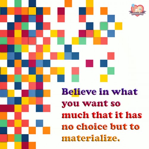 Believe in what you want so much that it has no choice but to materialize.