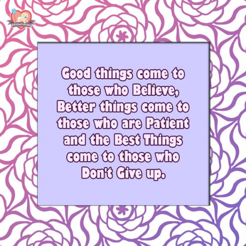 Good things come to those who Believe, Better things come to those who are Patient and the Best Things come to those who Don't Give up.