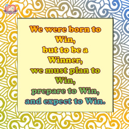 We were born to Win, but to be a Winner, we must plan to Win, prepare to Win, and expect to Win.